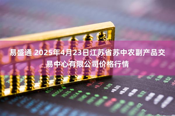易盛通 2025年4月23日江苏省苏中农副产品交易中心有限公司价格行情