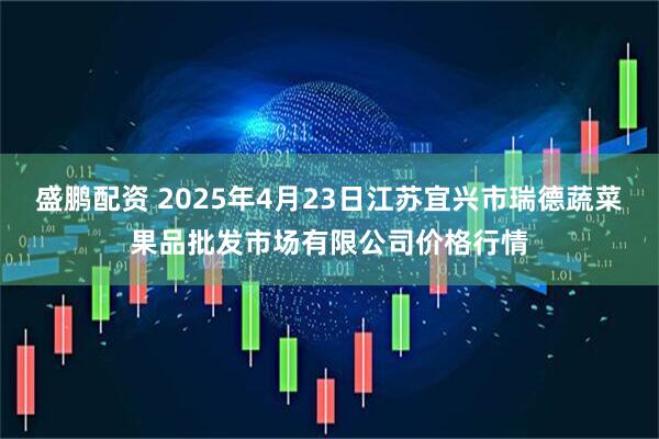 盛鹏配资 2025年4月23日江苏宜兴市瑞德蔬菜果品批发市场有限公司价格行情