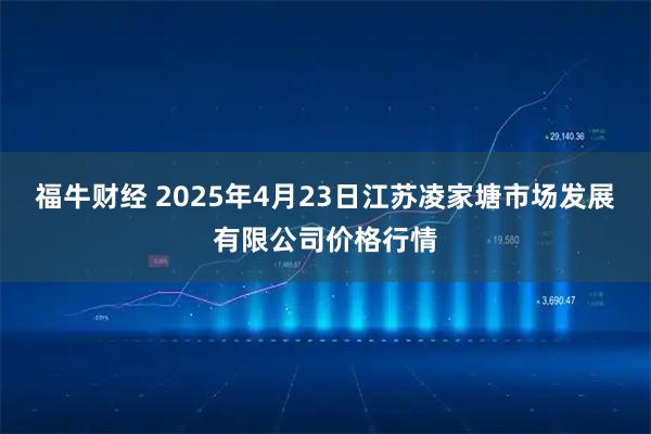 福牛财经 2025年4月23日江苏凌家塘市场发展有限公司价格行情
