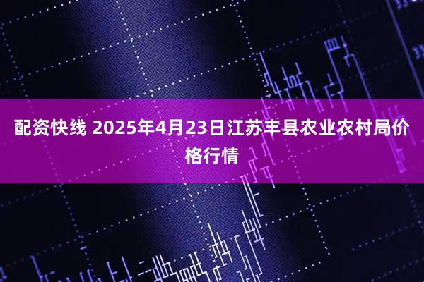 配资快线 2025年4月23日江苏丰县农业农村局价格行情