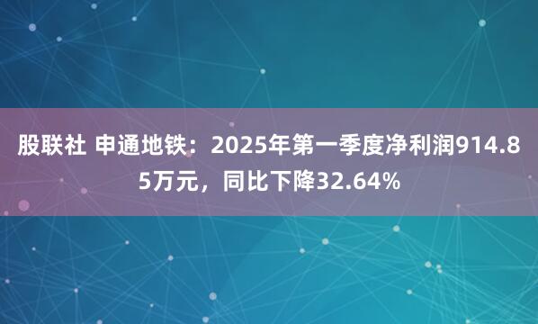 股联社 申通地铁：2025年第一季度净利润914.85万元，同比下降32.64%