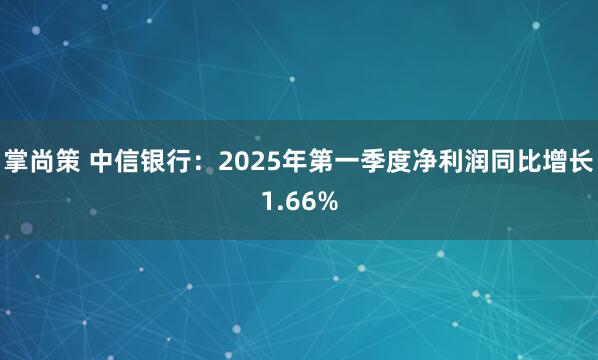 掌尚策 中信银行：2025年第一季度净利润同比增长1.66%