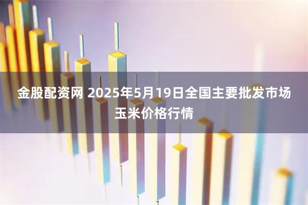 金股配资网 2025年5月19日全国主要批发市场玉米价格行情