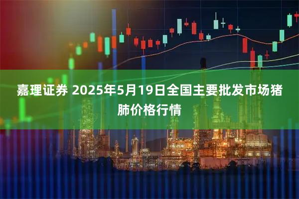 嘉理证券 2025年5月19日全国主要批发市场猪肺价格行情