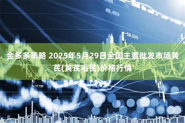 金多多策略 2025年5月29日全国主要批发市场黄芪(黄芪毛芪)价格行情