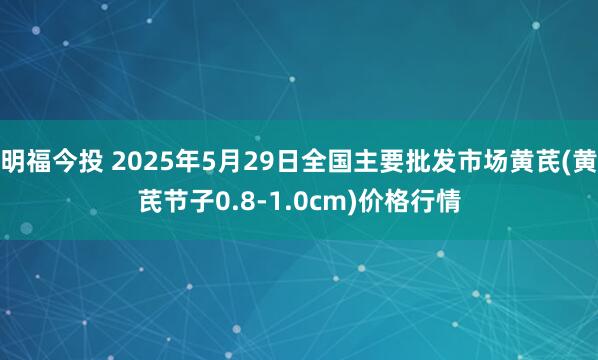 明福今投 2025年5月29日全国主要批发市场黄芪(黄芪节子0.8-1.0cm)价格行情