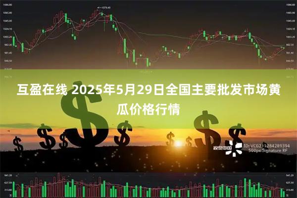 互盈在线 2025年5月29日全国主要批发市场黄瓜价格行情