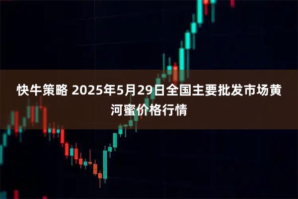 快牛策略 2025年5月29日全国主要批发市场黄河蜜价格行情