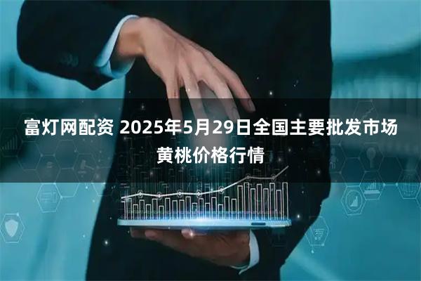 富灯网配资 2025年5月29日全国主要批发市场黄桃价格行情