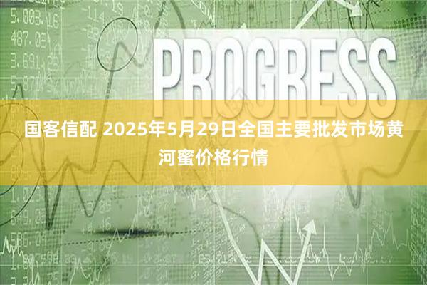 国客信配 2025年5月29日全国主要批发市场黄河蜜价格行情