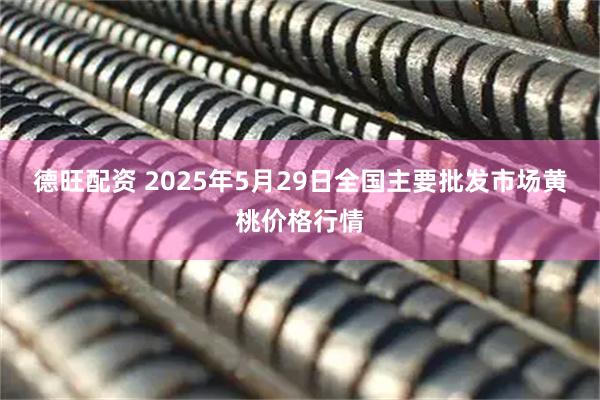德旺配资 2025年5月29日全国主要批发市场黄桃价格行情
