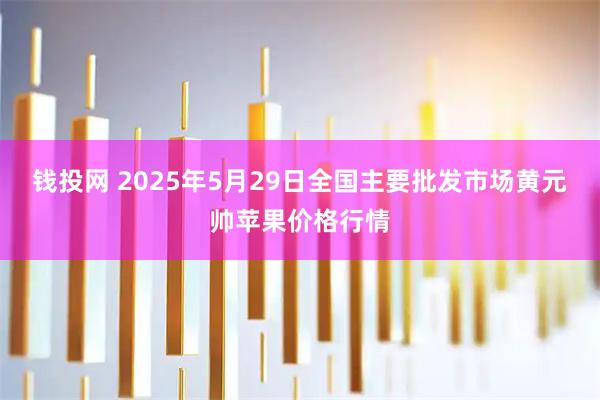钱投网 2025年5月29日全国主要批发市场黄元帅苹果价格行情