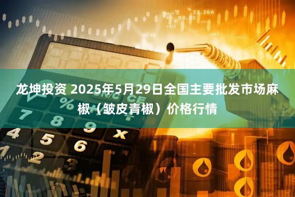 龙坤投资 2025年5月29日全国主要批发市场麻椒（皱皮青椒）价格行情