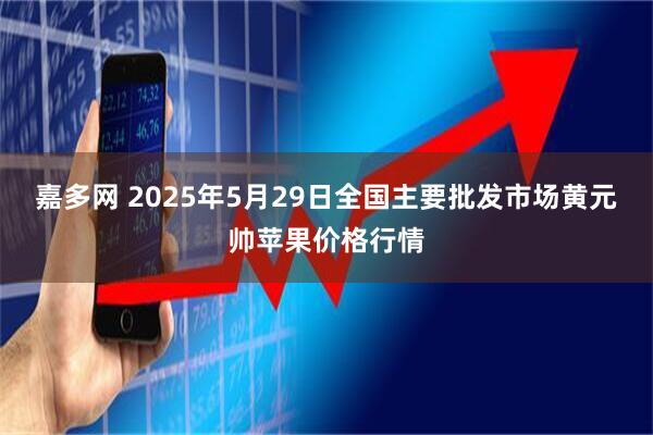 嘉多网 2025年5月29日全国主要批发市场黄元帅苹果价格行情
