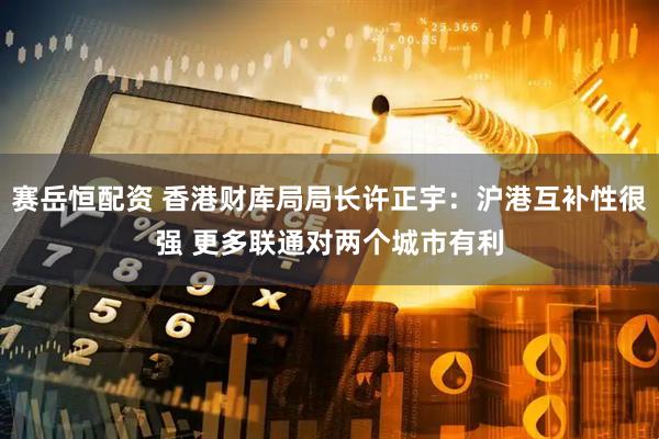 赛岳恒配资 香港财库局局长许正宇：沪港互补性很强 更多联通对两个城市有利