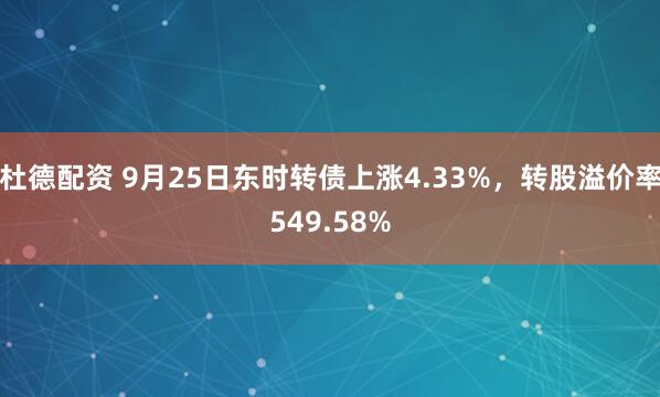 杜德配资 9月25日东时转债上涨4.33%，转股溢价率549.58%