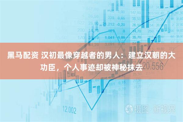 黑马配资 汉初最像穿越者的男人：建立汉朝的大功臣，个人事迹却被神秘抹去