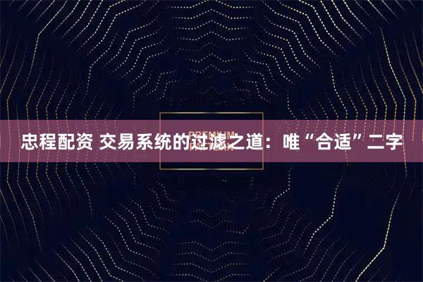 忠程配资 交易系统的过滤之道：唯“合适”二字