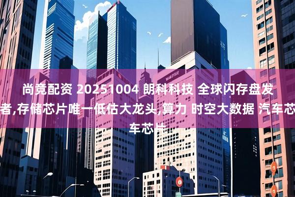 尚竞配资 20251004 朗科科技 全球闪存盘发明者,存储芯片唯一低估大龙头,算力 时空大数据 汽车芯片