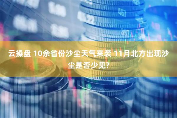 云操盘 10余省份沙尘天气来袭 11月北方出现沙尘是否少见?