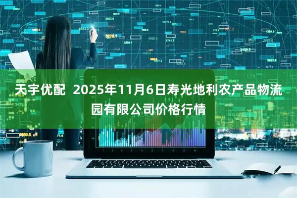天宇优配  2025年11月6日寿光地利农产品物流园有限公司价格行情