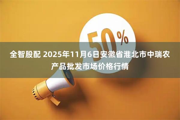 全智股配 2025年11月6日安徽省淮北市中瑞农产品批发市场价格行情