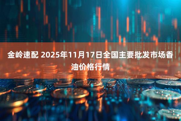 金岭速配 2025年11月17日全国主要批发市场香油价格行情