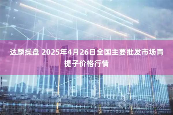 达麟操盘 2025年4月26日全国主要批发市场青提子价格行情