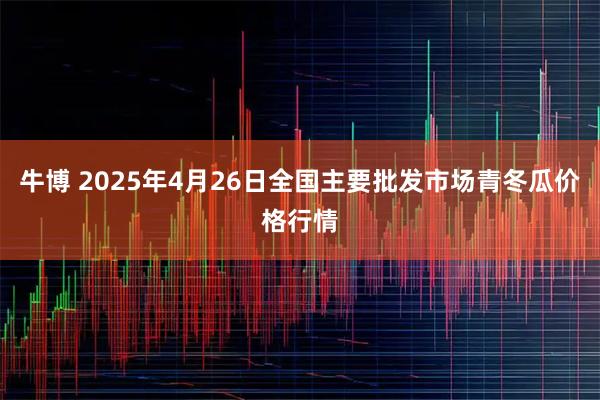 牛博 2025年4月26日全国主要批发市场青冬瓜价格行情