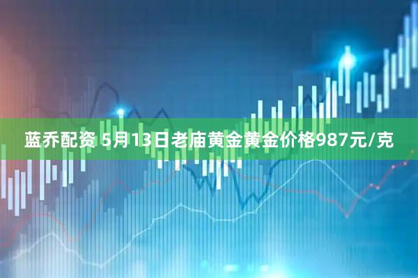 蓝乔配资 5月13日老庙黄金黄金价格987元/克