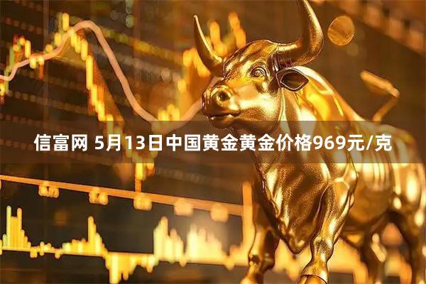 信富网 5月13日中国黄金黄金价格969元/克