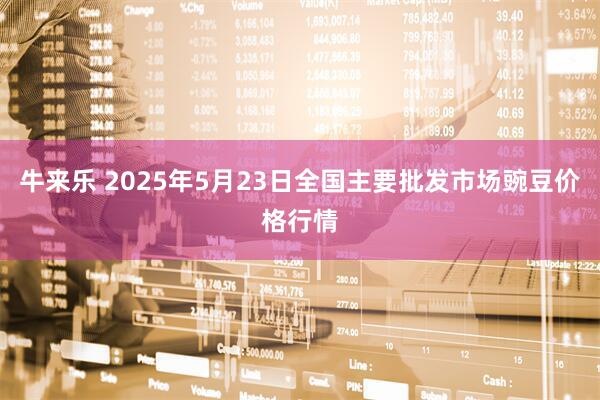 牛来乐 2025年5月23日全国主要批发市场豌豆价格行情