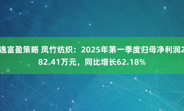 逸富盈策略 凤竹纺织：2025年第一季度归母净利润282.41万元，同比增长62.18%