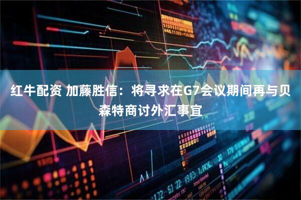 红牛配资 加藤胜信：将寻求在G7会议期间再与贝森特商讨外汇事宜