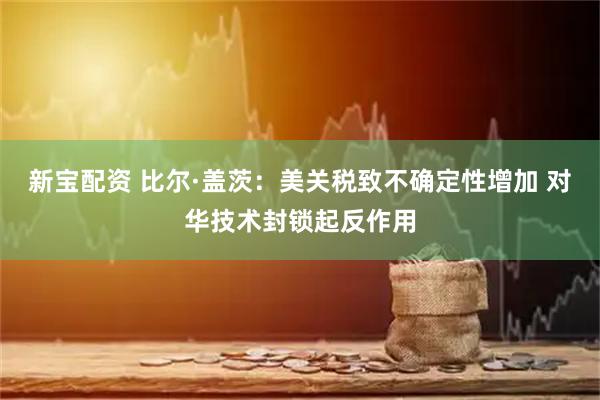 新宝配资 比尔·盖茨：美关税致不确定性增加 对华技术封锁起反作用