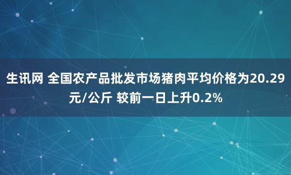 生讯网 全国农产品批发市场猪肉平均价格为20.29元/公斤 较前一日上升0.2%