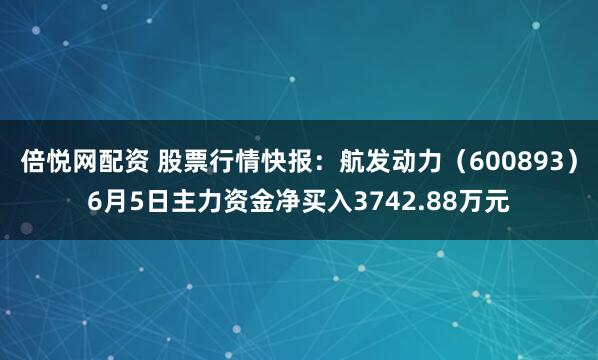 倍悦网配资 股票行情快报：航发动力（600893）6月5日主力资金净买入3742.88万元