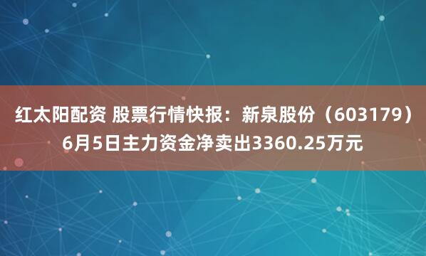 红太阳配资 股票行情快报：新泉股份（603179）6月5日主力资金净卖出3360.25万元