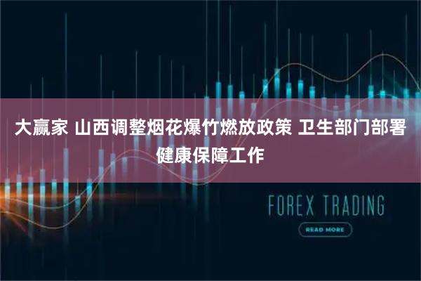 大赢家 山西调整烟花爆竹燃放政策 卫生部门部署健康保障工作