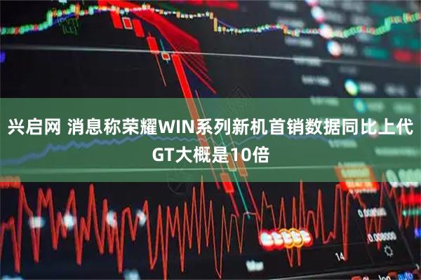 兴启网 消息称荣耀WIN系列新机首销数据同比上代GT大概是10倍