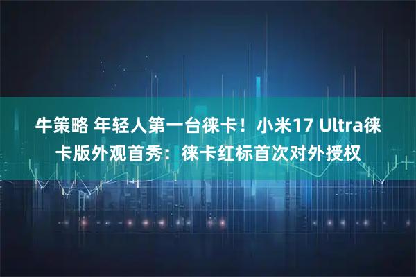 牛策略 年轻人第一台徕卡！小米17 Ultra徕卡版外观首秀：徕卡红标首次对外授权
