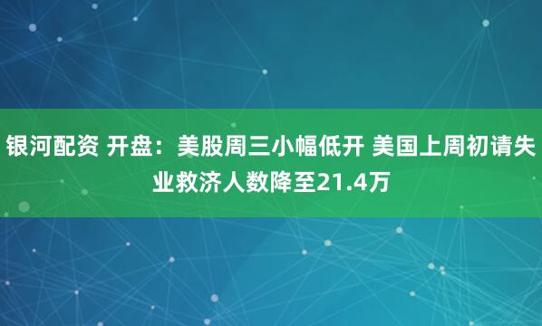 银河配资 开盘:美股周三小幅低开 美国上周初请失业救济人数降至21.4万