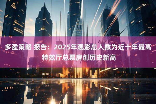 多盈策略 报告:2025年观影总人数为近十年最高 特效厅总票房创历史新高