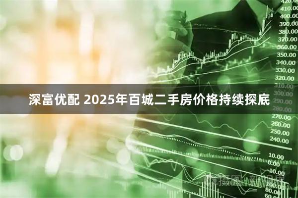 深富优配 2025年百城二手房价格持续探底