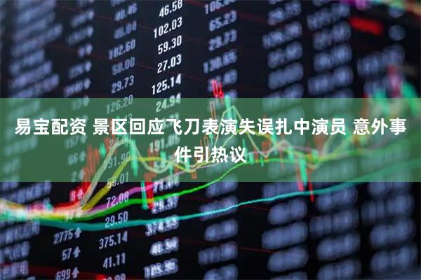 易宝配资 景区回应飞刀表演失误扎中演员 意外事件引热议