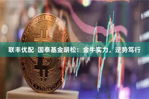 联丰优配  国泰基金胡松：金牛实力，逆势笃行