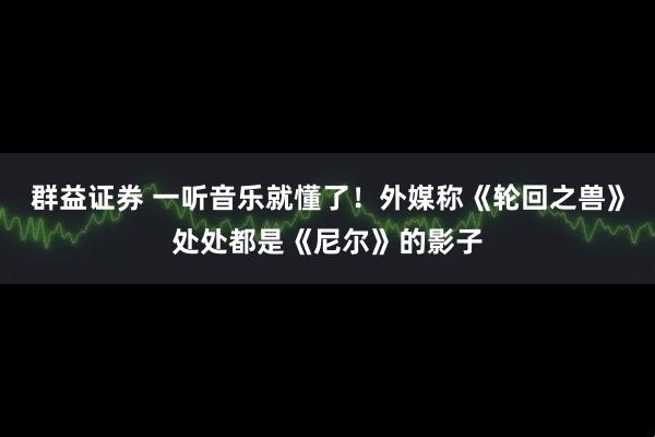 群益证券 一听音乐就懂了！外媒称《轮回之兽》处处都是《尼尔》的影子