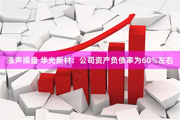 涨声操盘 华光新材：公司资产负债率为60%左右