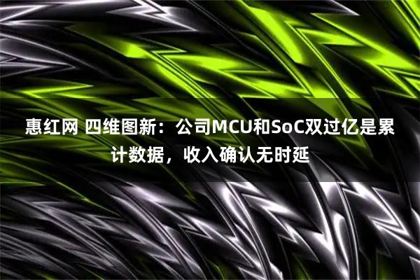 惠红网 四维图新：公司MCU和SoC双过亿是累计数据，收入确认无时延