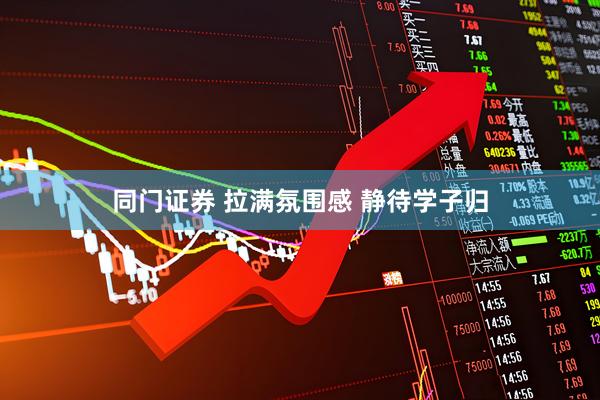 同门证券 拉满氛围感 静待学子归